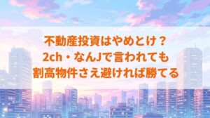【元業者が暴露】不動産投資はやめとけ?2ch・なんJで言われても割高物件さえ避ければ勝てる