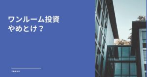 ワンルーム不動産投資はやめとけと言われる理由！失敗しないための全知識