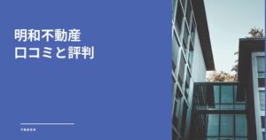 明和不動産の口コミ・評判は？ネット上の評価からメリット・デメリットを徹底解説