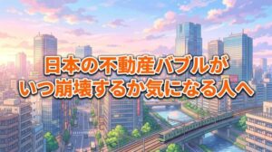 日本の不動産バブルがいつ崩壊するか気になる人へ!営業トークに惑わされない判断軸を伝授
